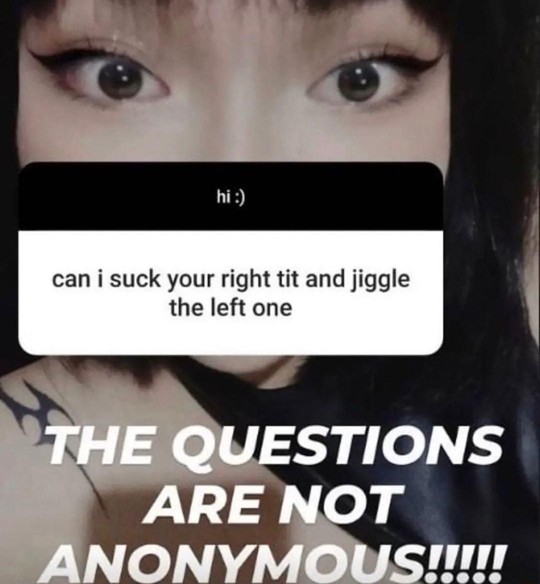 i can i suck your right tit and jiggle i the left one Q STIONS RE NOT NONY