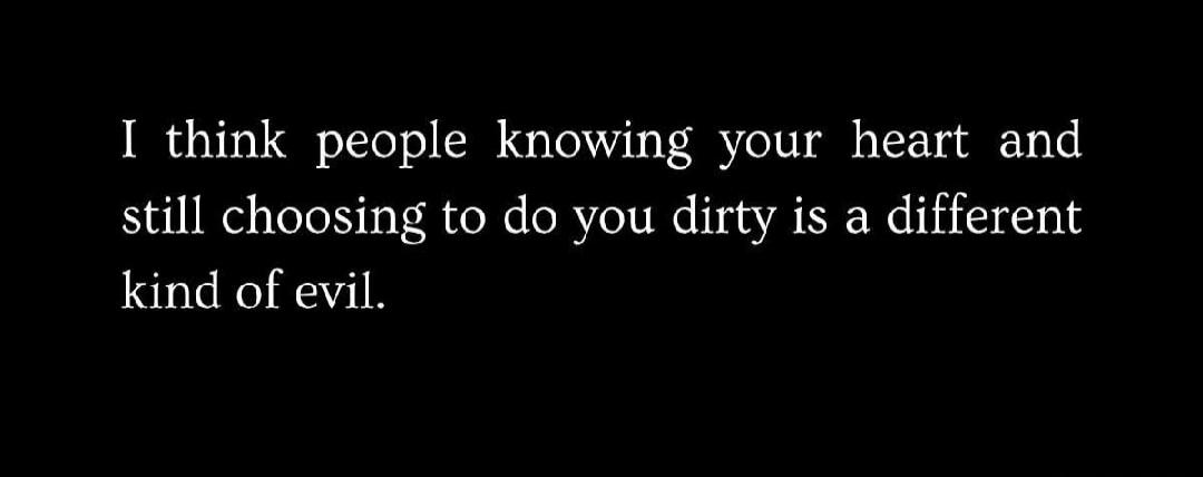 I think people knowing your heart and still choosing to do you dirty is a different kind of evil.