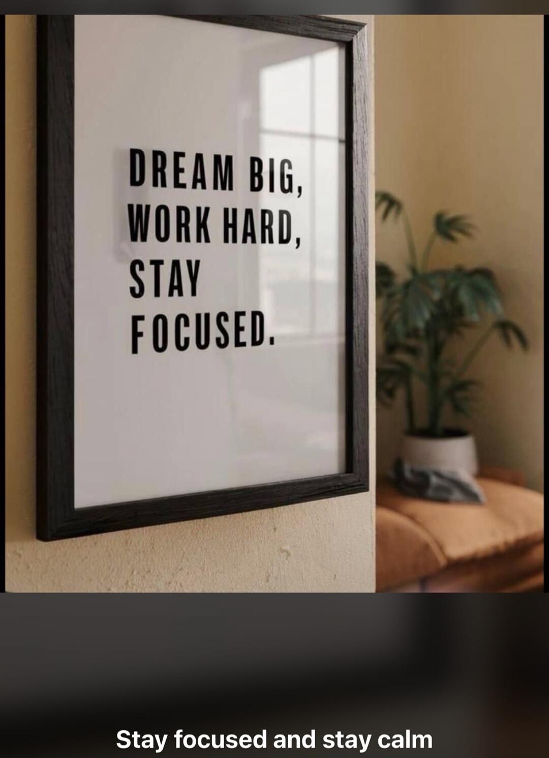 DREAM BIG, WORK HARD, STAY FOCUSED. Stay focused and stay calm