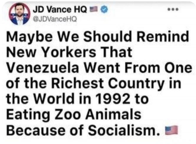 JD Vance HQ @JDVanceHQ Maybe We Should Remind New Yorkers That Venezuela Went From One of the Richest Country in the World in 1992 to Eating Zoo Animals Because of Socialism.