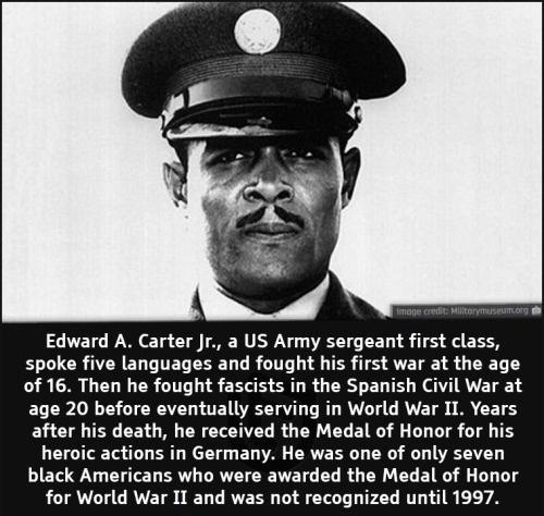 Edward A Carter Jr a US Army sergeant first class E LR ATRELTEL COET LR GO 1 TR TS SVETE T 8 LT of 16 Then he fought fascists in the Spanish Civil War at age 20 before eventually serving in World War II Years after his death he received the Medal of Honor for his heroic actions in Germany He was one of only seven black Americans who were awarded the Medal of Honor for World War II and was not reco