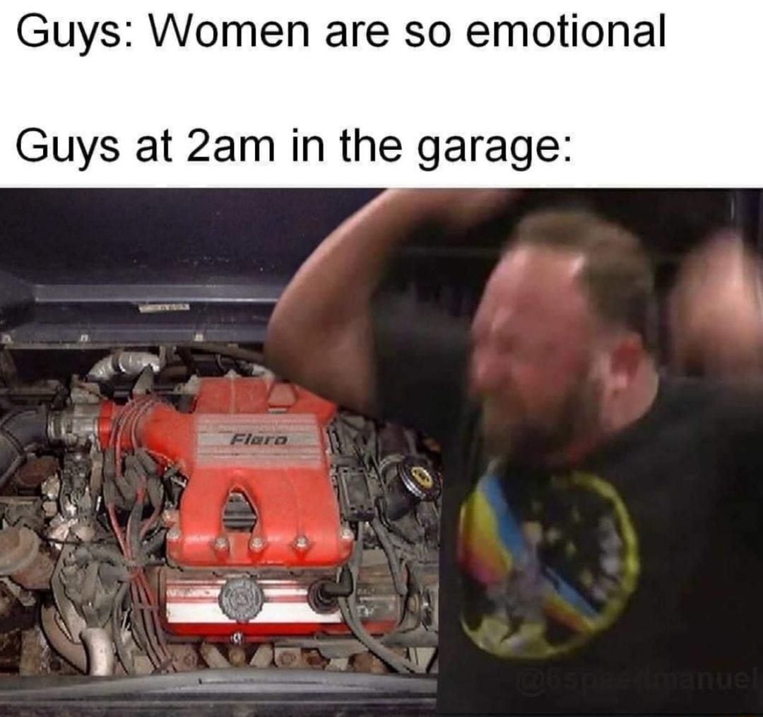 Guys Women are so emotional Guys at 2am in the garage R b ot AT W 7 w quad F e e DA