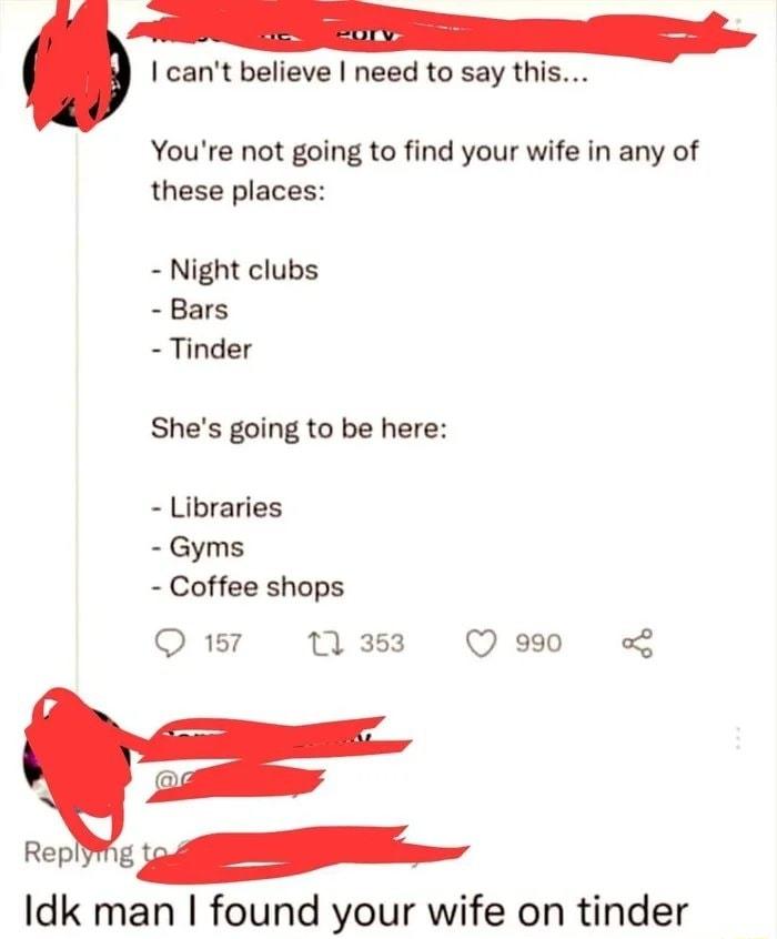 cant believe need to say thi Youre not going to find your wife in any of these places Night clubs Bars Tinder Shes going to be here Libraries Gyms Coffee shops Q 157 11 353 Q s90 o Idk man found your wife on tinder