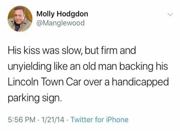 Molly Hodgdon Manglewood His kiss was slow but firm and unyielding like an old man backing his Lincoln Town Car over a handicapped parking sign 556 PM 12114 Twitter for iPhone