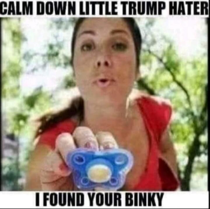 CALM DOWN LITTLE TRUMP HATER
I FOUND YOUR BINKY