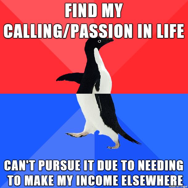 FIND MY CALLINGBASSION IN LIFE CANTPURSUEIT DUE TO NEEDING TOMAKEMY INCOME ELSEWHERE