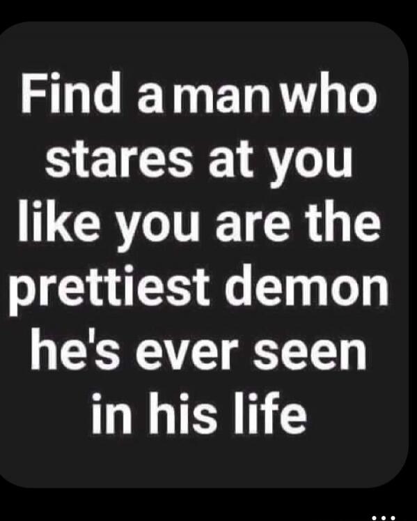 Find a man who stares at you like you are the prettiest demon he's ever seen in his life