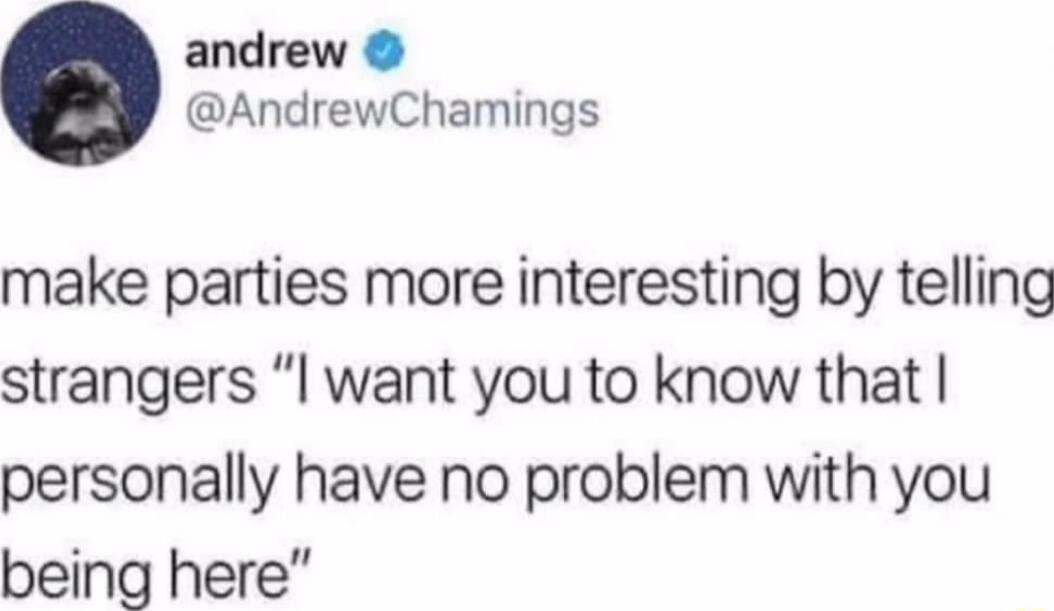 andrew AndrewChamings make parties more interesting by telling strangers l want you to know that personally have no problem with you being here