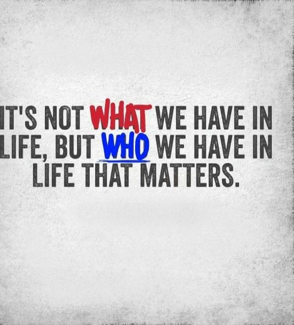 IT'S NOT WHAT WE HAVE IN LIFE, BUT WHO WE HAVE IN LIFE THAT MATTERS.