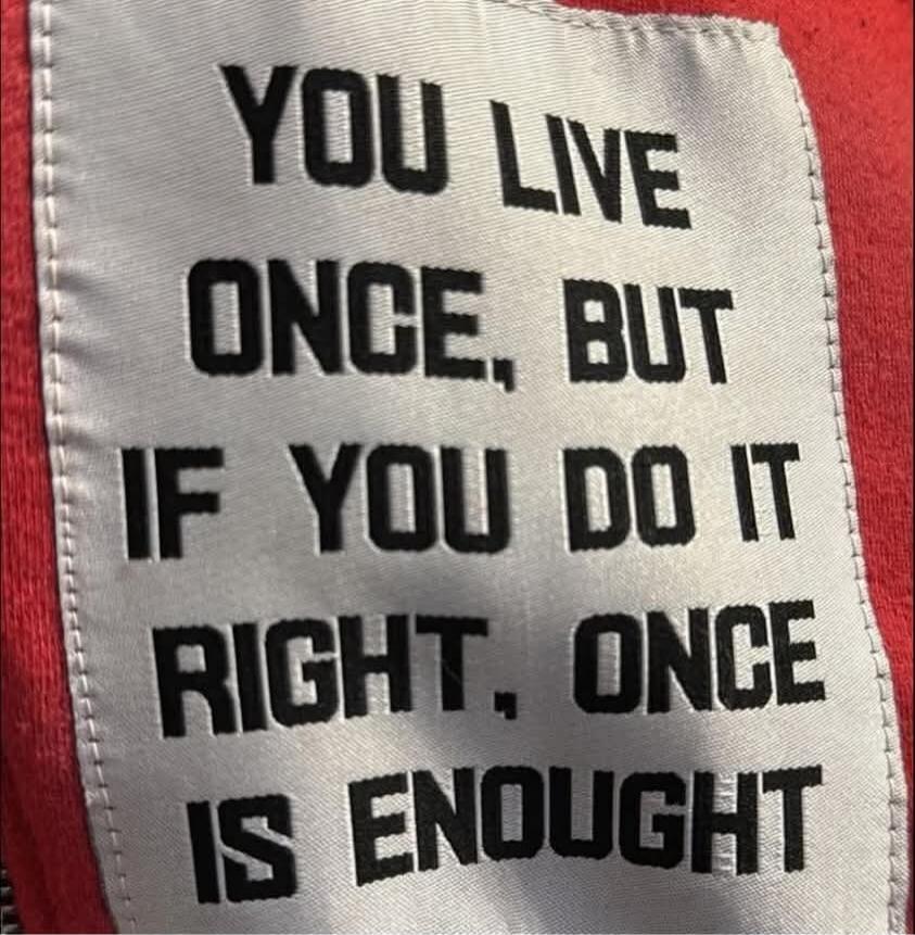 YOU LIVE ONCE, BUT IF YOU DO IT RIGHT, ONCE IS ENOUGH