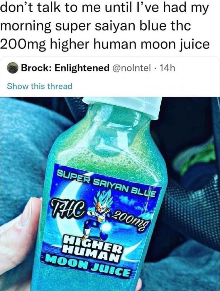 dont talk to me until Ive had my morning super saiyan blue thc 200mg higher human moon juice Brock Enlightened nolntel 14h w this thread