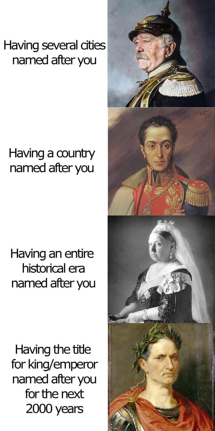 Having several dities named afteryou Having a country named after you Having an entire historical era named after you Having the title for kingemperor named after you for the next 2000 years