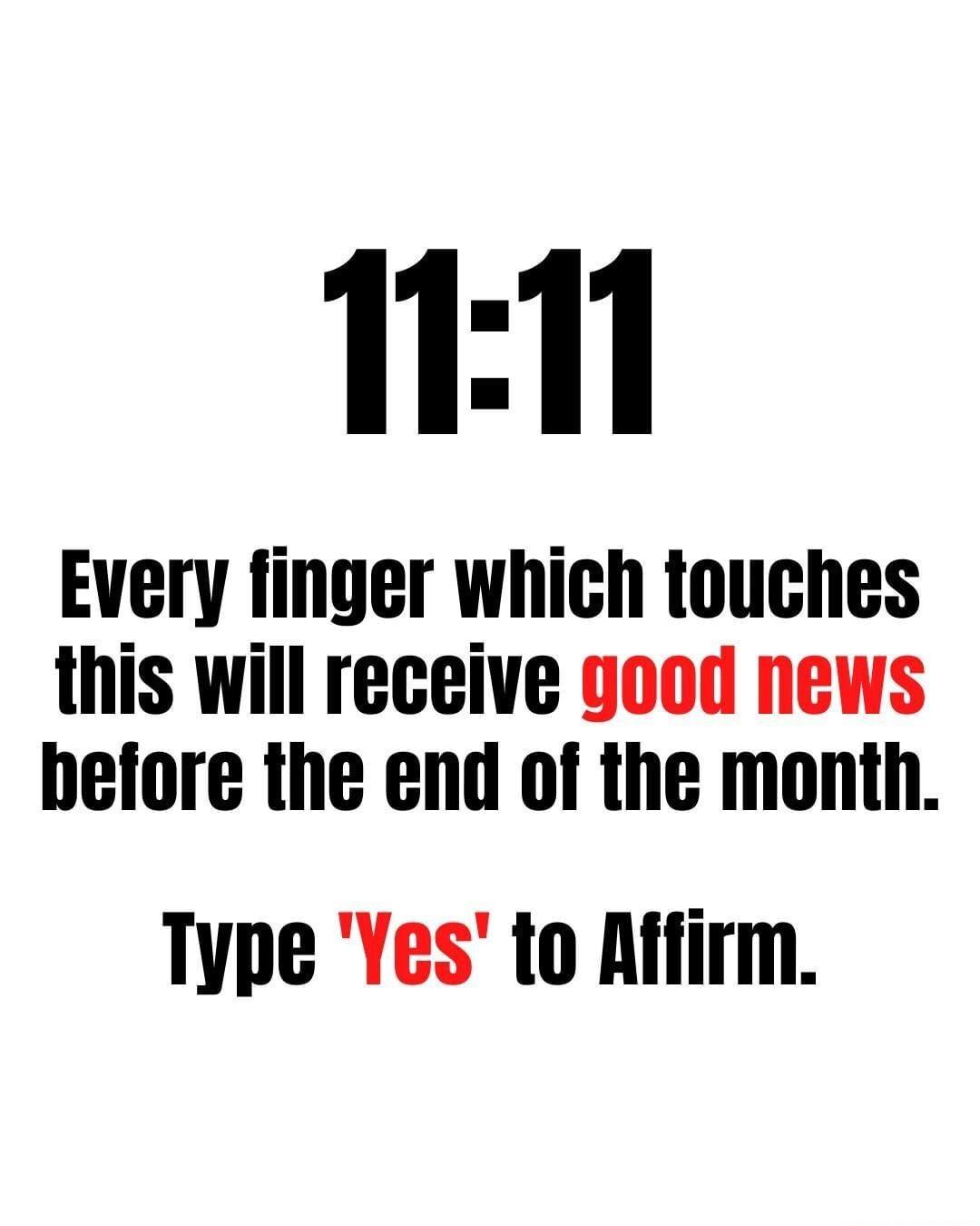 11 Every finger which touches this will receive good news before the end of the month Type Yes to Affirm