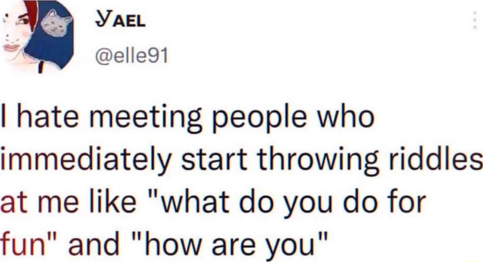 YaeL k elle9t hate meeting people who immediately start throwing riddles at me like what do you do for fun and how are you