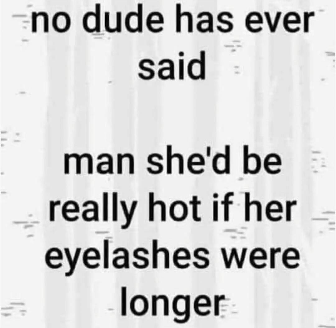 no dude has ever said man she'd be really hot if her eyelashes were longer
