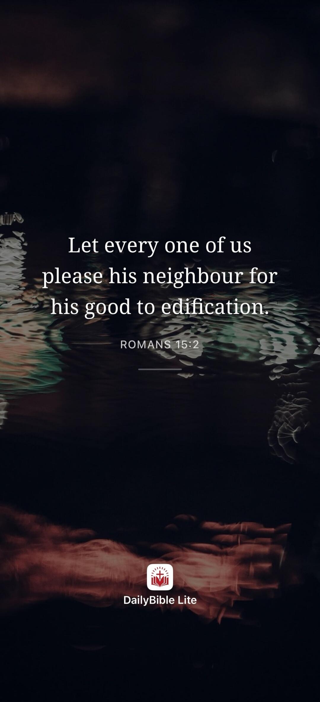 Let every one of us please his neighbour for his good to edification. ROMANS 15:2 DailyBible Lite