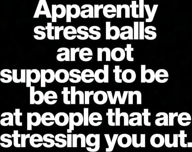Apparently stress balls are not supposed to be thrown at people that are stressing you out.
