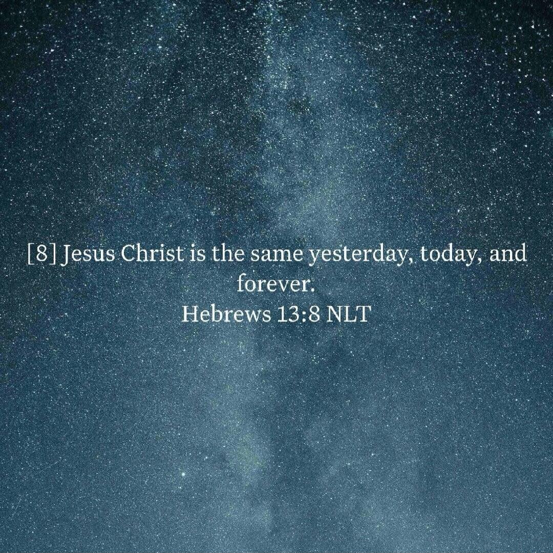 [8] Jesus Christ is the same yesterday, today, and forever. Hebrews 13:8 NLT