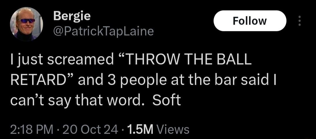 et PatrickTapLaine just screamed THROW THE BALL RETARD and 3 people at the bar said cant say that word Soft 218 PM 20 Oct 24 15M