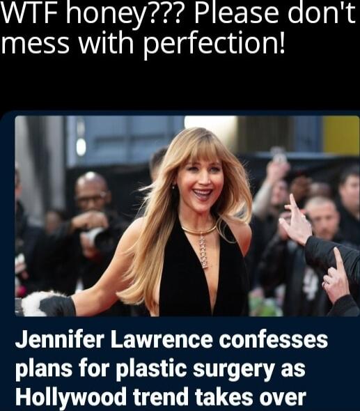 WTF honey??? Please don't mess with perfection!\nJennifer Lawrence confesses plans for plastic surgery as Hollywood trend takes over