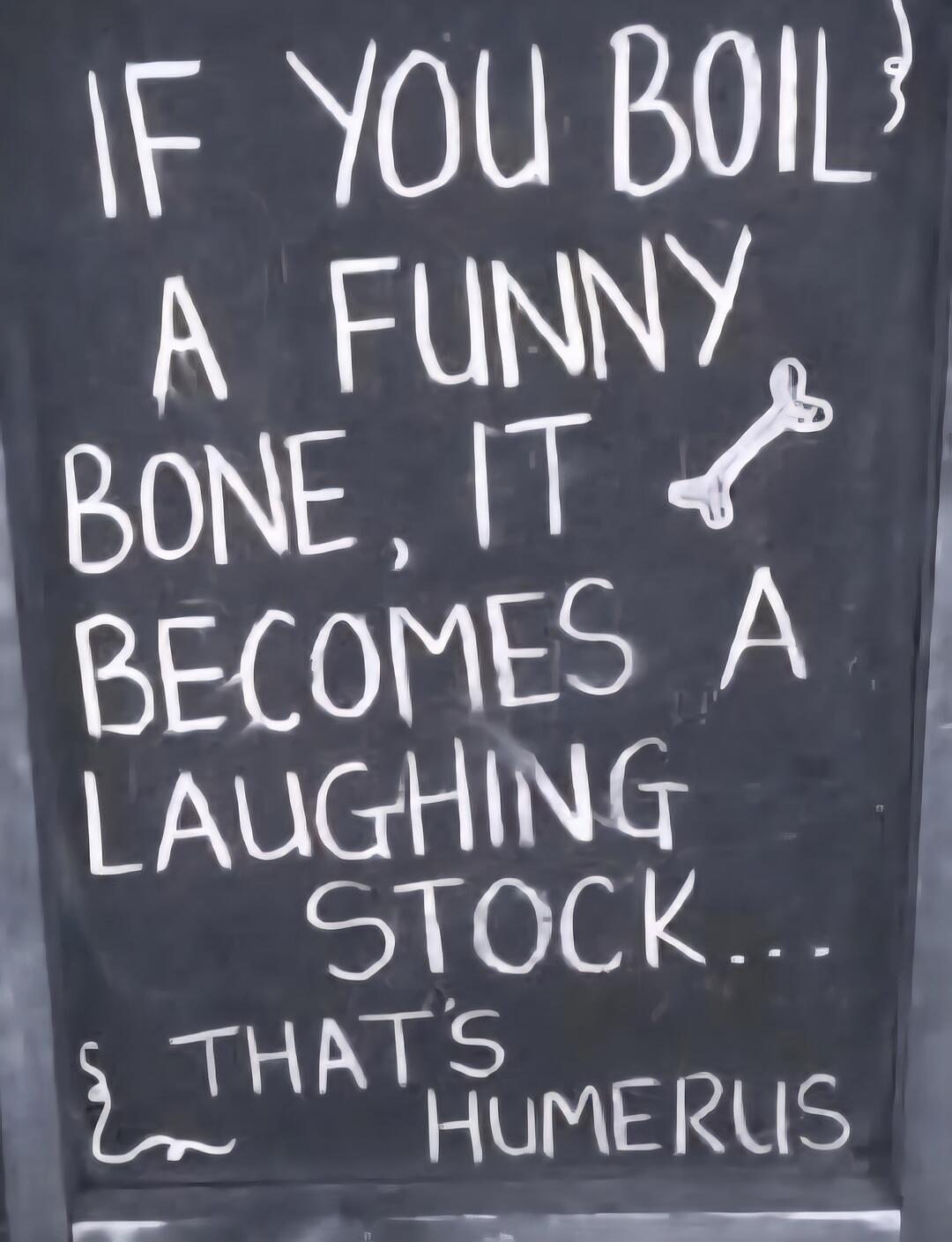 IF YOU BOIL A FUNNY BONE, IT BECOMES A LAUGHING STOCK... THAT'S HUMERUS