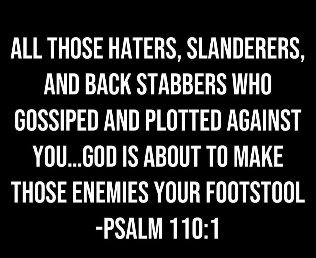 ALL THOSE HATERS, SLANDERERS, AND BACK STABBERS WHO GOSSIPED AND PLOTTED AGAINST YOU...GOD IS ABOUT TO MAKE THOSE ENEMIES YOUR FOOTSTOOL -PSALM 110:1