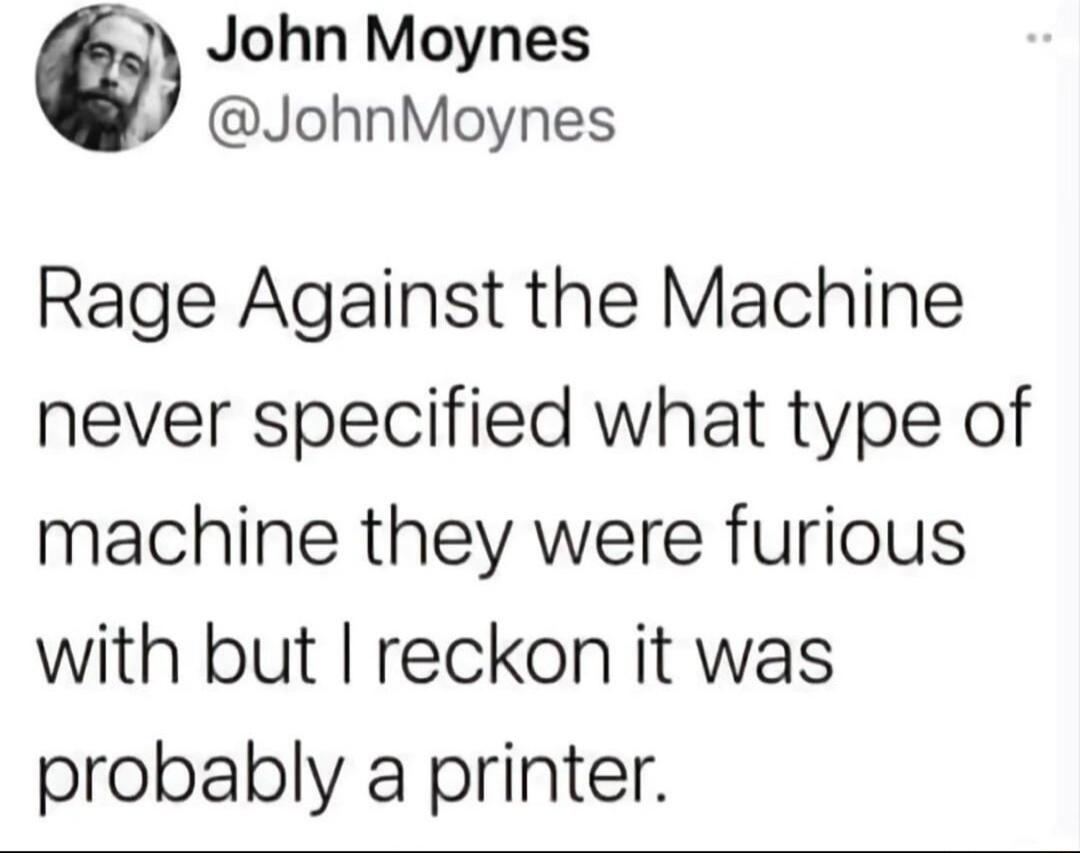 6 John Moynes JohnMoynes Rage Against the Machine never specified what type of machine they were furious with but reckon it was probably a printer