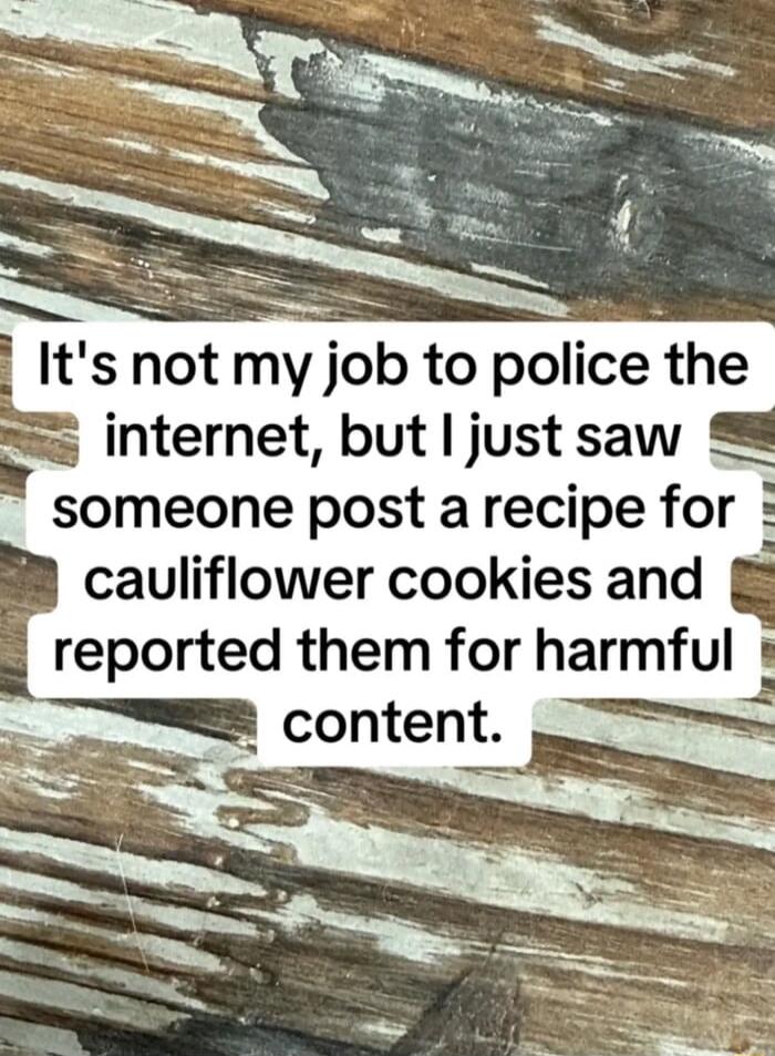 It's not my job to police the internet, but I just saw someone post a recipe for cauliflower cookies and reported them for harmful content.