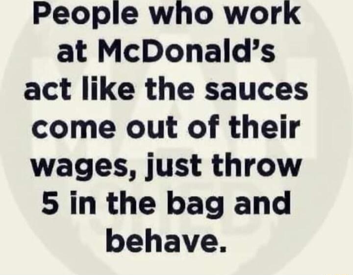 People who work at McDonalds act like the sauces come out of their wages just throw 5 in the bag and behave