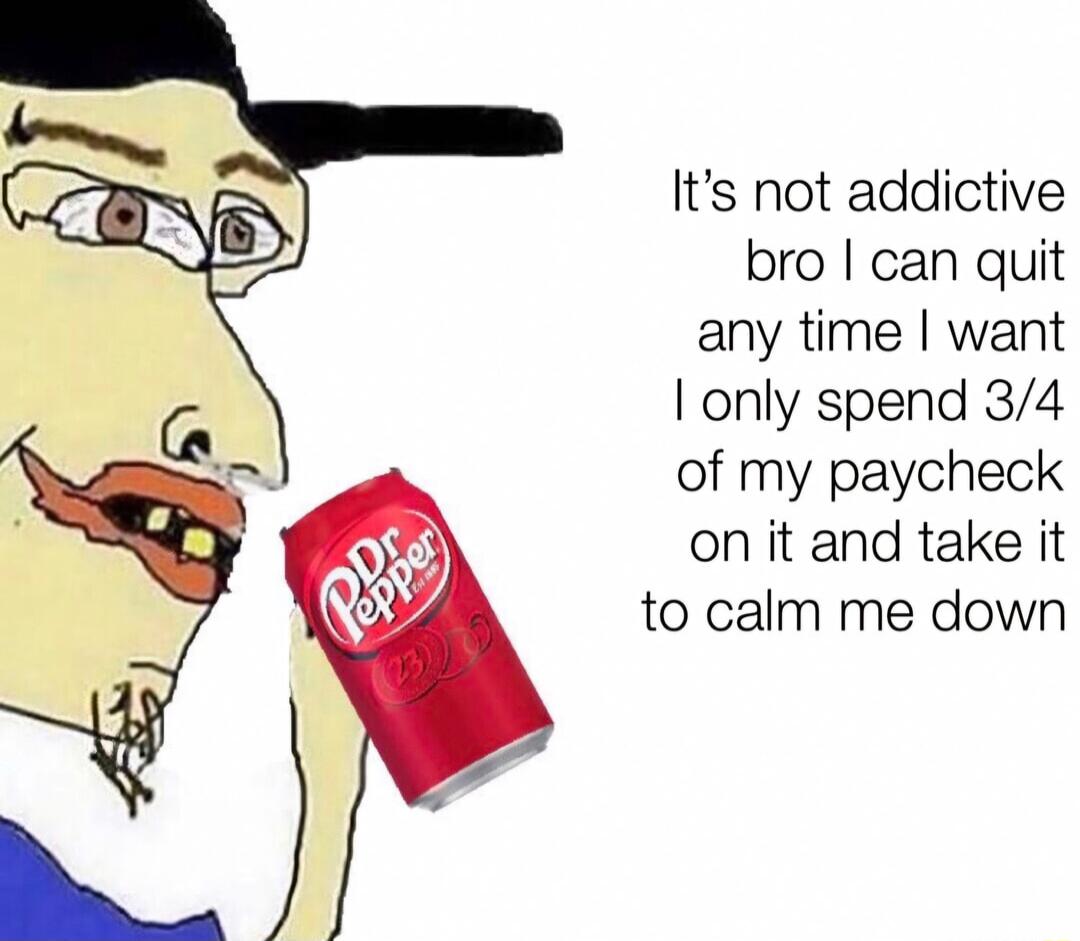 Its not addictive bro can quit any time want only spend 34 of my paycheck on it and take it to calm me down