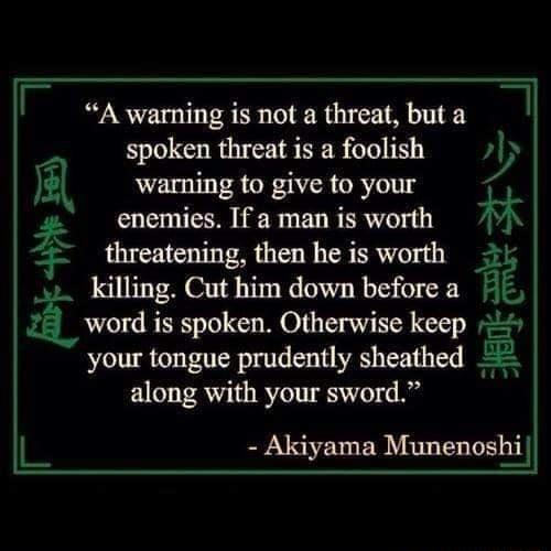 A warning is not a threat but a 1 spoken threat is a foolish warning to give to your Z 2 enemies If a man is worth threatening then he is worth killing Cut him down before a word is spoken Otherwise keep your tongue prudently sheathed along with your sword o Akiyama Munenoshi