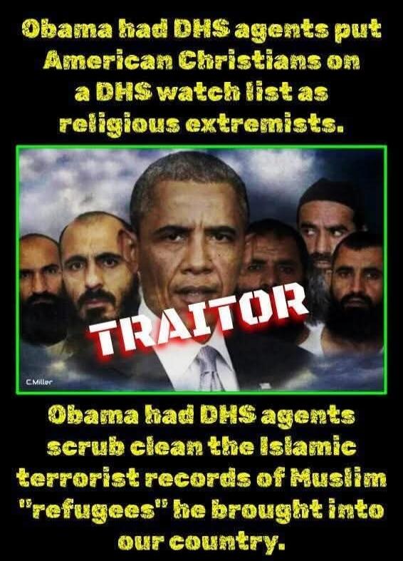 Obama had DHS agents put American Christians on a DHS watch list as religious extremists. TRAITOR. C. Miller. Obama had DHS agents scrub clean the Islamic terrorist records of Muslim 