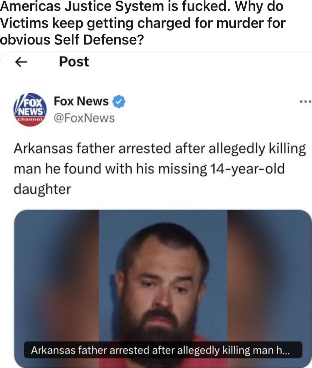 Americas Justice System is fucked Why do Victims keep getting charged for murder for obvious Self Defense Post Fox News FoxNews Arkansas father arrested after allegedly killing man he found with his missing 14 year old daughter ther arrested after allegedly killing man h