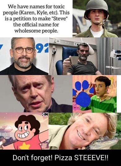 We have names for toxic people Karen Kyle etc This is a petition to make Steve the official name for wholesome people et Dont forget Pizza STEEEVE