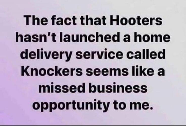 The fact that Hooters hasn't launched a home delivery service called Knockers seems like a missed business opportunity to me.