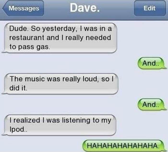 Dude So yesterday was in a l restaurant and really needed to pass gas The music was really loud so did it I realized was listening to my Ipod