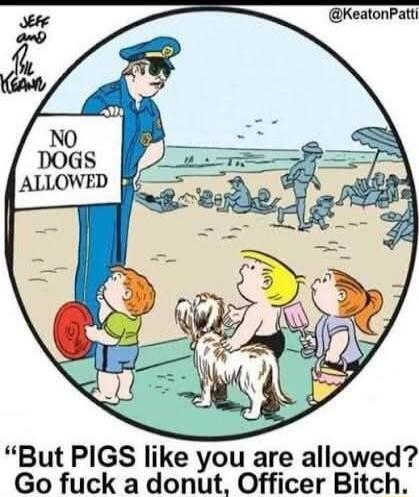 NO DOGS ALLOWED. But PIGS like you are allowed? Go fuck a donut, Officer Bitch.