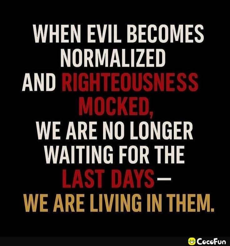 WHEN EVIL BECOMES NORMALIZED AND RIGHTEOUSNESS MOCKED, WE ARE NO LONGER WAITING FOR THE LAST DAYS - WE ARE LIVING IN THEM.