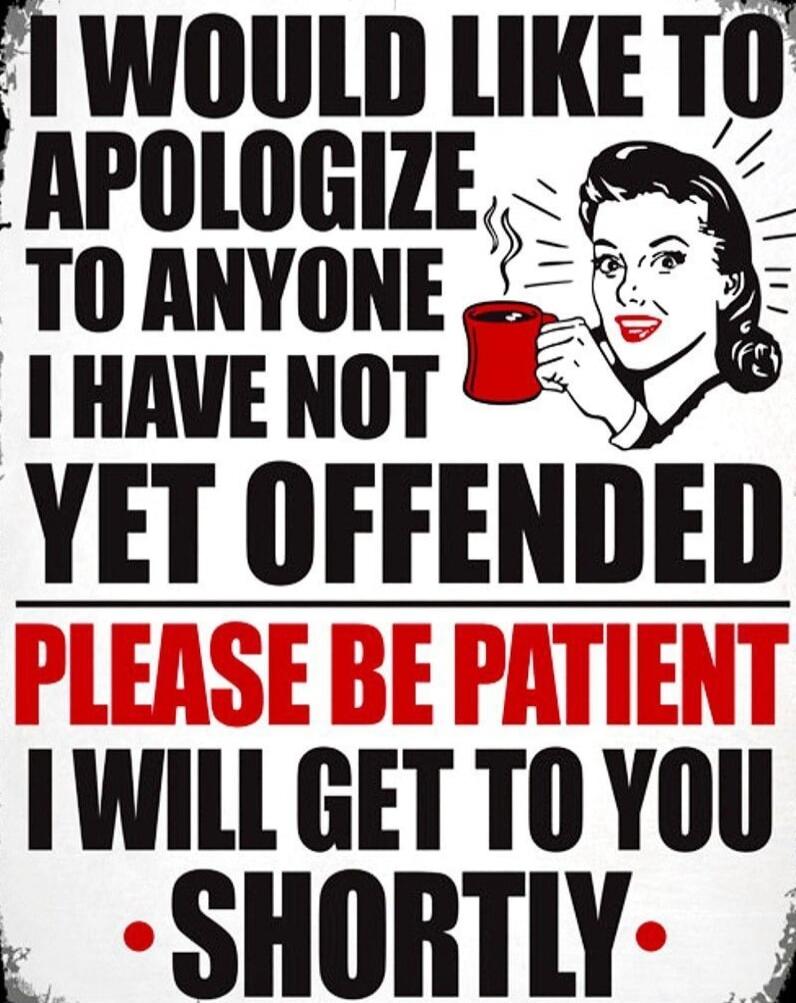 I WOULD LIKE TO APOLOGIZE TO ANYONE I HAVE NOT YET OFFENDED PLEASE BE PATIENT I WILL GET TO YOU SHORTLY