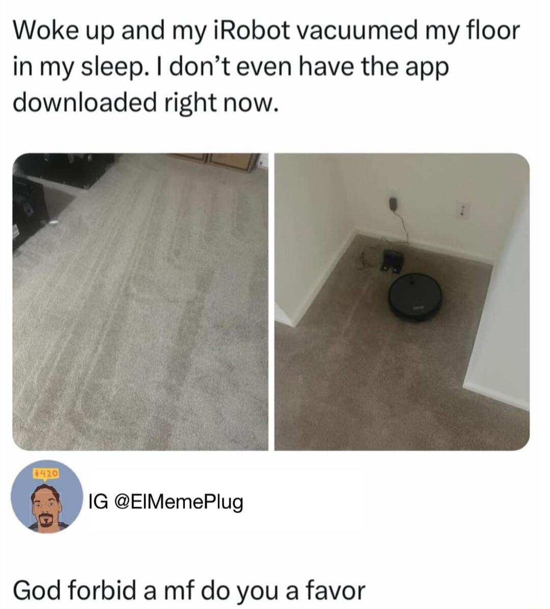 Woke up and my iRobot vacuumed my floor in my sleep dont even have the app downloaded right now 1G EIMemePlug God forbid a mf do you a favor