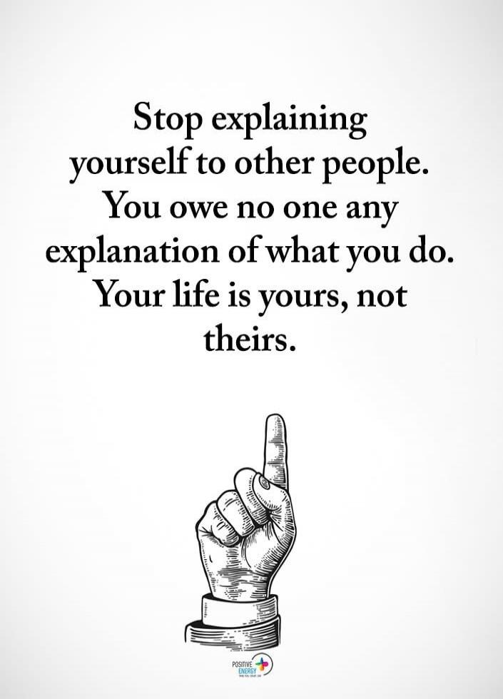 Stop explaining yourself to other people. You owe no one any explanation of what you do. Your life is yours, not theirs.