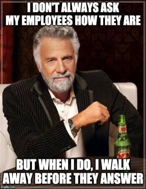 I DON'T ALWAYS ASK MY EMPLOYEES HOW THEY ARE
BUT WHEN I DO, I WALK AWAY BEFORE THEY ANSWER
