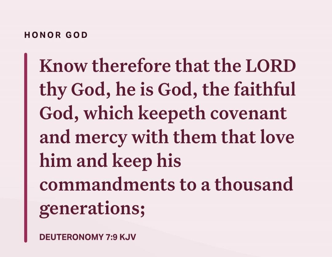Know therefore that the LORD thy God, he is God, the faithful God, which keepeth covenant and mercy with them that love him and keep his commandments to a thousand generations;

DEUTERONOMY 7:9 KJV
