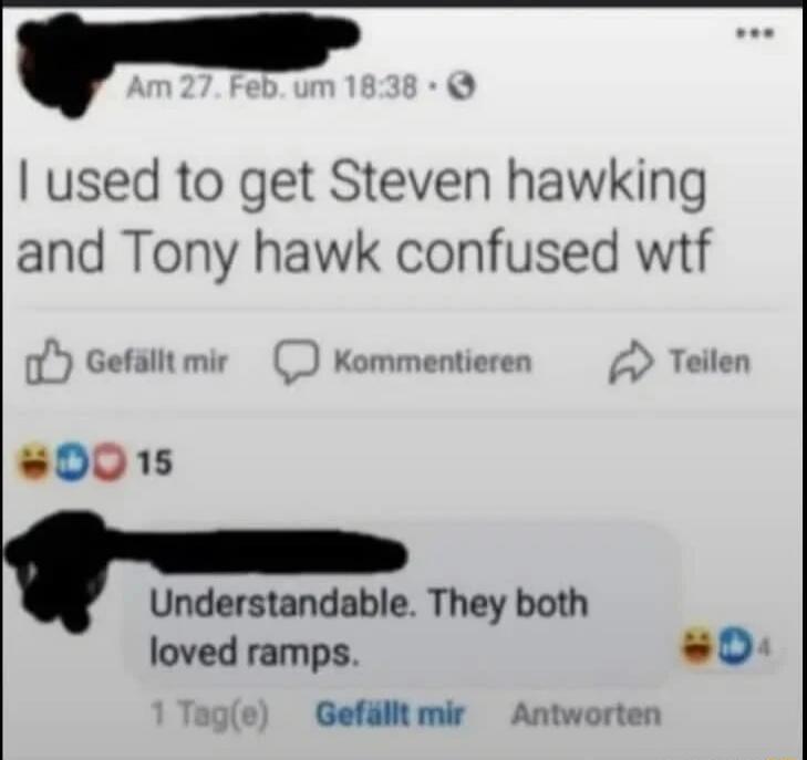 I used to get Steven hawking and Tony hawk confused wtf
Understandable. They both loved ramps.