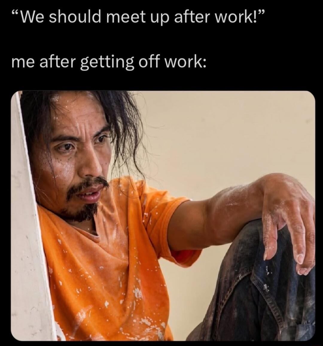 We should meet up after work! me after getting off work: