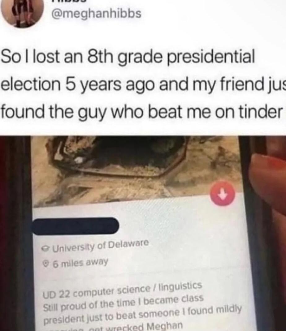 dmeghanhibbs So lost an 8th grade presidential election 5 years ago and my friend jus found the guy who beat me on tinder