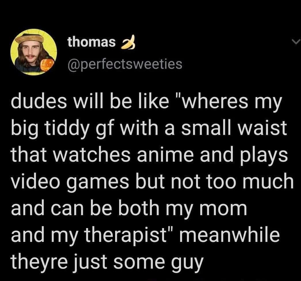 thomas 24 O SVEETES dudes will be like wheres my big tiddy gf with a small waist that watches anime and plays video games but not too much and can be both my mom ER N AGEIET TR S EER AT theyre just some guy