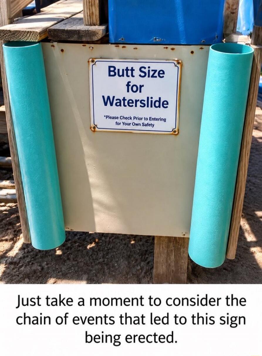 Butt Size for Waterslide *Please Check Prior to Entering for Your Own Safety. Just take a moment to consider the chain of events that led to this sign being erected.