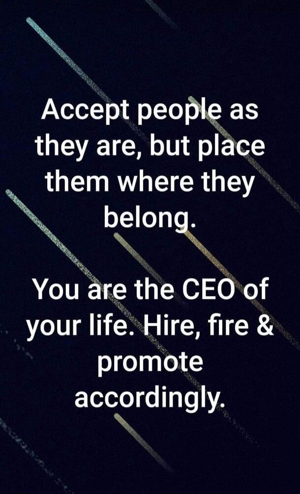 Accept people as they are, but place them where they belong. You are the CEO of your life. Hire, fire & promote accordingly.