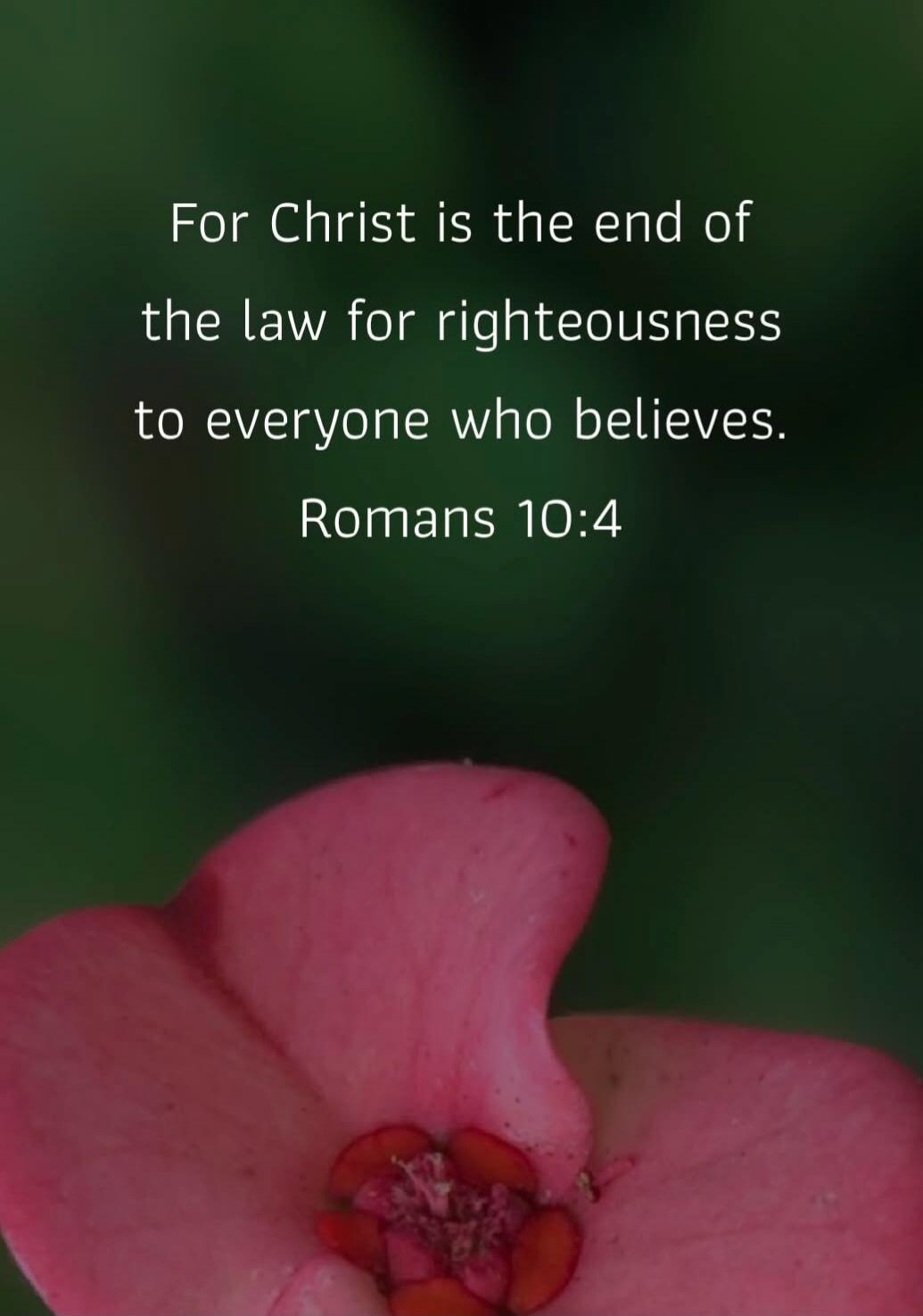For Christ is the end of the law for righteousness to everyone who believes. Romans 10:4
